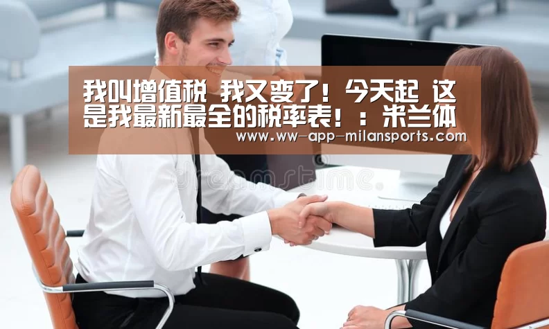我叫增值税 我又变了!今天起 这是我最新最全的税率表!:米兰体育全站app(图1) 米兰体育app下载